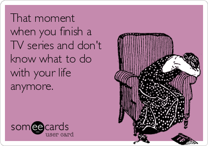 that-moment-when-you-finish-a-tv-series-and-dont-know-what-to-do-with-your-life-anymore-dd54f